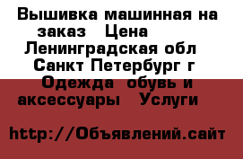 Вышивка машинная на заказ › Цена ­ 100 - Ленинградская обл., Санкт-Петербург г. Одежда, обувь и аксессуары » Услуги   